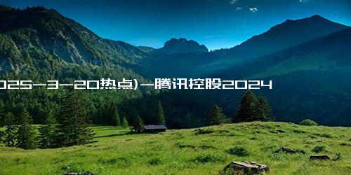 (2025-3-20热点)-腾讯控股2024净利润1940.7亿 营收利润双增长